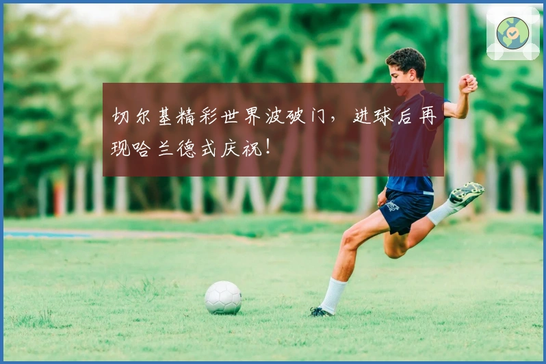切尔基精彩世界波破门，进球后再现哈兰德式庆祝！