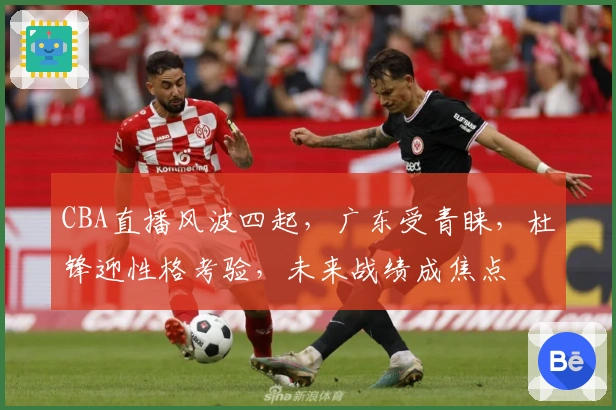 CBA直播风波四起，广东受青睐，杜锋迎性格考验，未来战绩成焦点