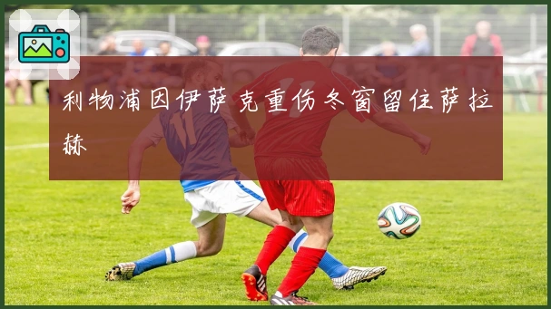 利物浦因伊萨克重伤冬窗留住萨拉赫