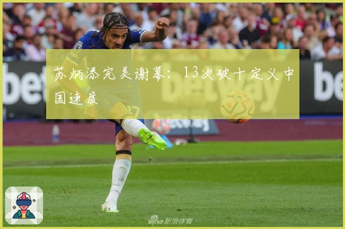 苏炳添完美谢幕：13次破十定义中国速度