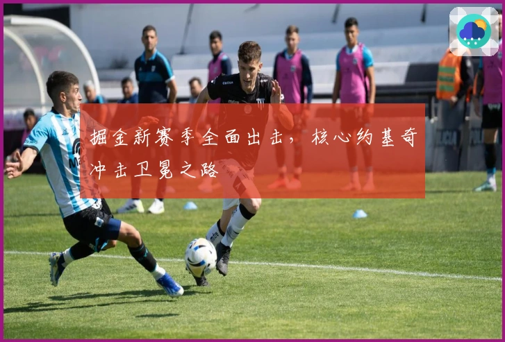 掘金新赛季全面出击，核心约基奇冲击卫冕之路