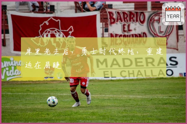 库里老去后，勇士时代终结，重建迫在眉睫