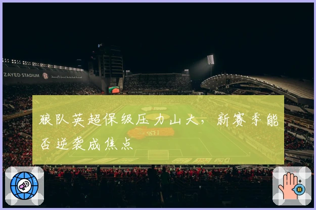 狼队英超保级压力山大，新赛季能否逆袭成焦点