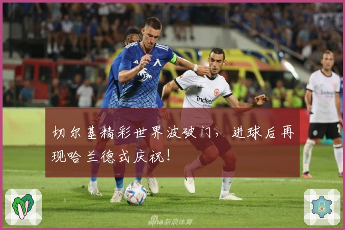 切尔基精彩世界波破门，进球后再现哈兰德式庆祝！