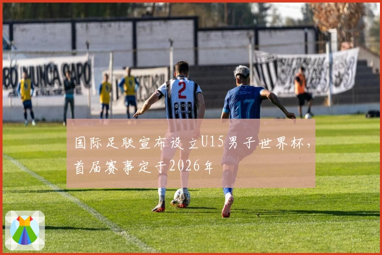 国际足联宣布设立U15男子世界杯，首届赛事定于2026年
