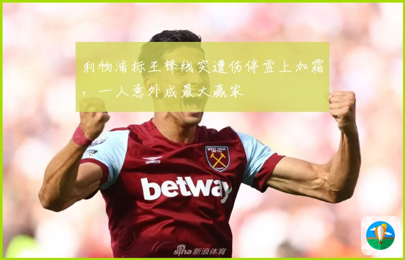 利物浦标王锋线突遭伤停雪上加霜，一人意外成最大赢家