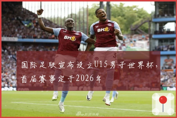国际足联宣布设立U15男子世界杯，首届赛事定于2026年