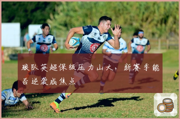 狼队英超保级压力山大，新赛季能否逆袭成焦点