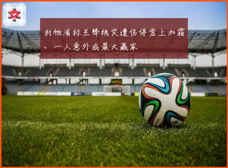 利物浦标王锋线突遭伤停雪上加霜，一人意外成最大赢家