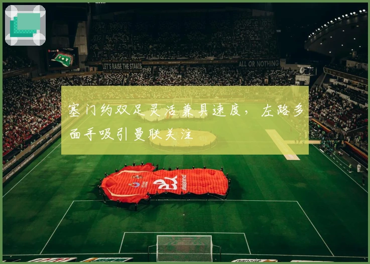 塞门约双足灵活兼具速度，左路多面手吸引曼联关注