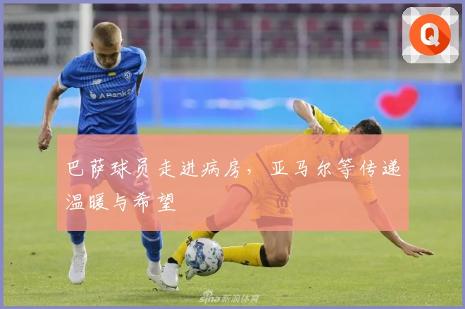 巴萨球员走进病房，亚马尔等传递温暖与希望