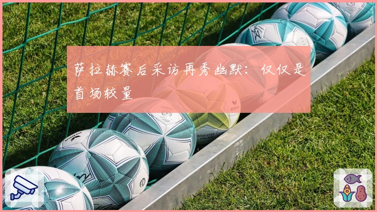 萨拉赫赛后采访再秀幽默：仅仅是首场较量