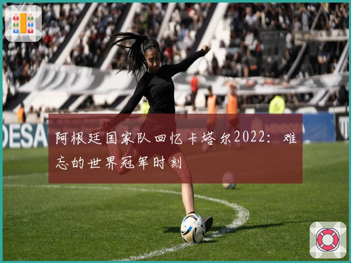 阿根廷国家队回忆卡塔尔2022：难忘的世界冠军时刻